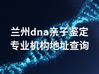 兰州dna亲子鉴定专业机构地址查询