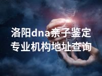 洛阳dna亲子鉴定专业机构地址查询