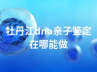 牡丹江dna亲子鉴定在哪能做