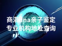 商洛dna亲子鉴定专业机构地址查询