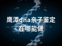 鹰潭dna亲子鉴定在哪能做