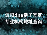 资阳dna亲子鉴定专业机构地址查询