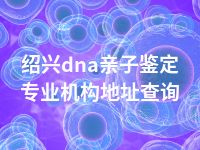 绍兴dna亲子鉴定专业机构地址查询