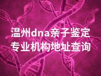 温州dna亲子鉴定专业机构地址查询