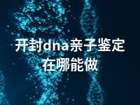 开封dna亲子鉴定在哪能做