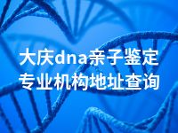 大庆dna亲子鉴定专业机构地址查询