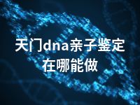 天门dna亲子鉴定在哪能做