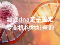 潜江dna亲子鉴定专业机构地址查询