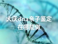 大庆dna亲子鉴定在哪能做