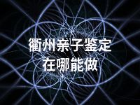 衢州亲子鉴定在哪能做