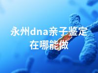 永州dna亲子鉴定在哪能做