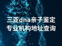 三亚dna亲子鉴定专业机构地址查询