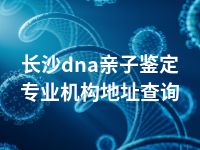 长沙dna亲子鉴定专业机构地址查询