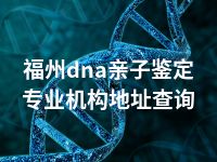 福州dna亲子鉴定专业机构地址查询