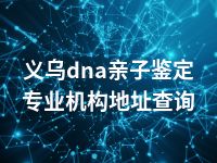 义乌dna亲子鉴定专业机构地址查询