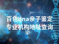 百色dna亲子鉴定专业机构地址查询