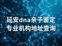 延安dna亲子鉴定专业机构地址查询