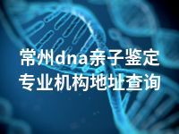 常州dna亲子鉴定专业机构地址查询