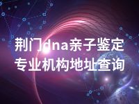 荆门dna亲子鉴定专业机构地址查询