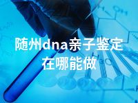 随州dna亲子鉴定在哪能做