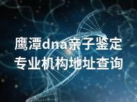 鹰潭dna亲子鉴定专业机构地址查询