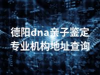 德阳dna亲子鉴定专业机构地址查询