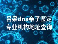 吕梁dna亲子鉴定专业机构地址查询