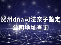 贺州dna司法亲子鉴定公司地址查询