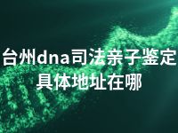 台州dna司法亲子鉴定具体地址在哪