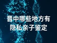 晋中哪些地方有隐私亲子鉴定