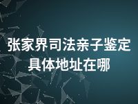 张家界司法亲子鉴定具体地址在哪