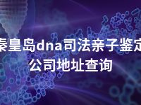 秦皇岛dna司法亲子鉴定公司地址查询