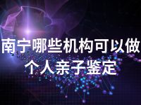 南宁哪些机构可以做个人亲子鉴定