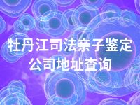 牡丹江司法亲子鉴定公司地址查询