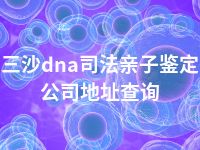 三沙dna司法亲子鉴定公司地址查询