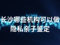 长沙哪些机构可以做隐私亲子鉴定