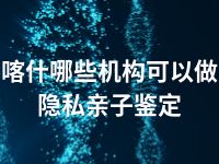 喀什哪些机构可以做隐私亲子鉴定