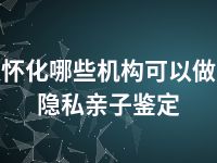 怀化哪些机构可以做隐私亲子鉴定