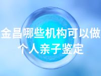 金昌哪些机构可以做个人亲子鉴定