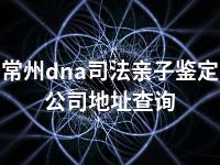 常州dna司法亲子鉴定公司地址查询