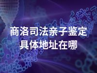 商洛司法亲子鉴定具体地址在哪