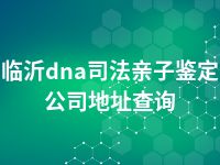 临沂dna司法亲子鉴定公司地址查询