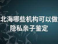 北海哪些机构可以做隐私亲子鉴定