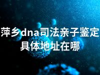 萍乡dna司法亲子鉴定具体地址在哪