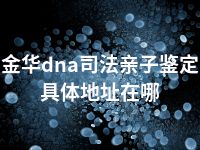 金华dna司法亲子鉴定具体地址在哪