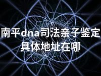 南平dna司法亲子鉴定具体地址在哪