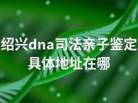 绍兴dna司法亲子鉴定具体地址在哪