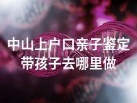 中山上户口亲子鉴定带孩子去哪里做