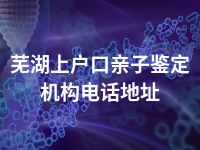 芜湖上户口亲子鉴定机构电话地址