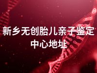 新乡无创胎儿亲子鉴定中心地址